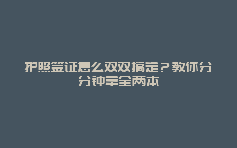 护照签证怎么双双搞定？教你分分钟拿全两本