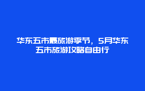 华东五市最旅游季节，5月华东五市旅游攻略自由行