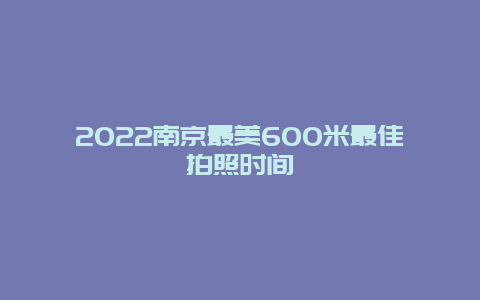 2022南京最美600米最佳拍照时间