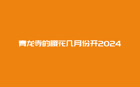 青龙寺的樱花几月份开2024