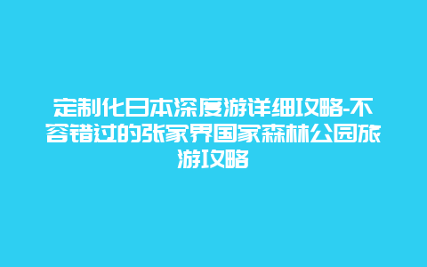 定制化日本深度游详细攻略-不容错过的张家界国家森林公园旅游攻略