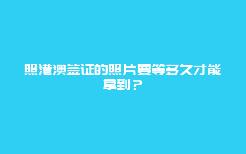 照港澳签证的照片要等多久才能拿到？