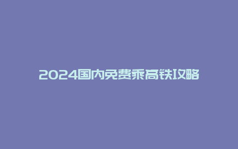 2024国内免费乘高铁攻略