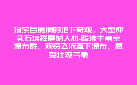 探索百魔洞的地下奇观，大型钟乳石塔群震撼人心-跋涉牛角寨瀑布群，观赏飞流直下瀑布，感受壮观气象