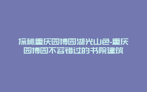 探秘重庆园博园湖光山色-重庆园博园不容错过的书院建筑