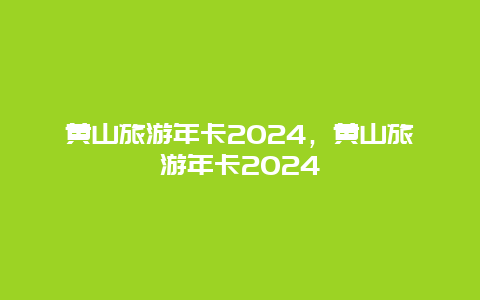 黄山旅游年卡2024，黄山旅游年卡2024