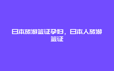 日本旅游签证孕妇，日本人旅游签证