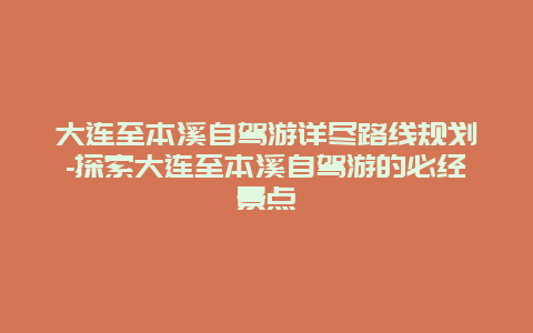 大连至本溪自驾游详尽路线规划-探索大连至本溪自驾游的必经景点