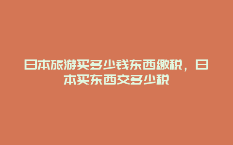 日本旅游买多少钱东西缴税，日本买东西交多少税