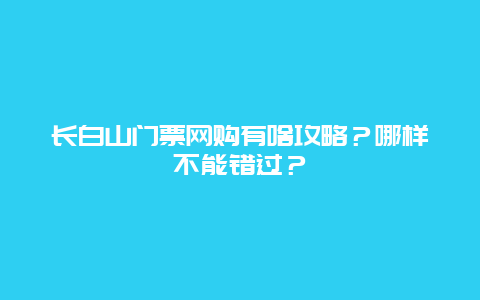 长白山门票网购有啥攻略？哪样不能错过？