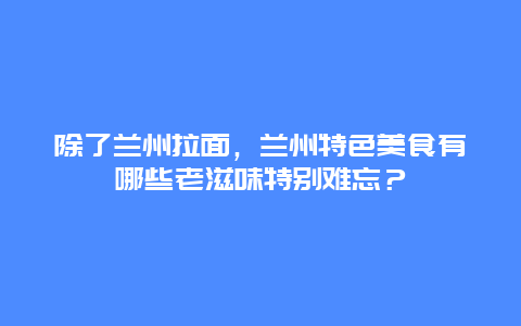 除了兰州拉面，兰州特色美食有哪些老滋味特别难忘？