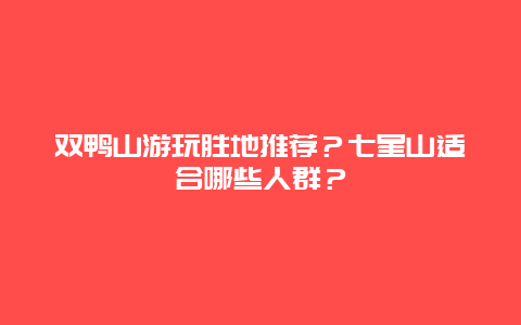 双鸭山游玩胜地推荐？七星山适合哪些人群？