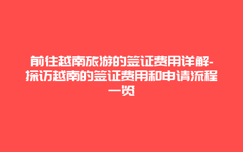 前往越南旅游的签证费用详解-探访越南的签证费用和申请流程一览