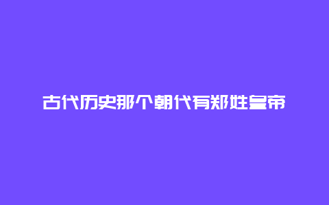 古代历史那个朝代有郑姓皇帝