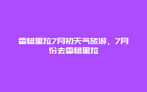 香格里拉7月初天气旅游，7月份去香格里拉