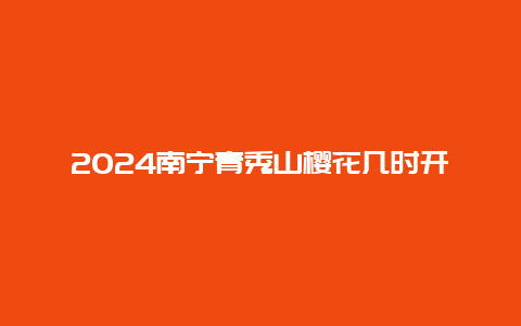 2024南宁青秀山樱花几时开