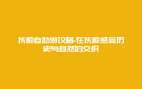 抚顺自助游攻略-在抚顺感受历史与自然的交织