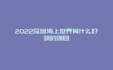 2022深圳海上世界有什么好玩的项目