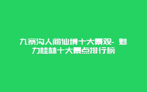 九寨沟人间仙境十大景观- 魅力桂林十大景点排行榜