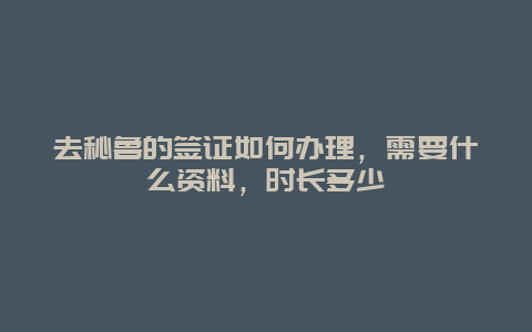 去秘鲁的签证如何办理，需要什么资料，时长多少