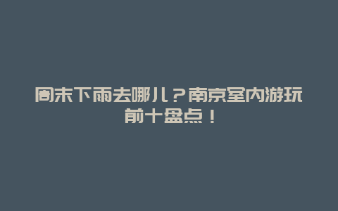 周末下雨去哪儿？南京室内游玩前十盘点！