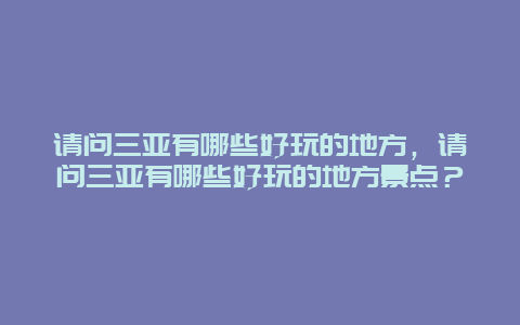 请问三亚有哪些好玩的地方，请问三亚有哪些好玩的地方景点？