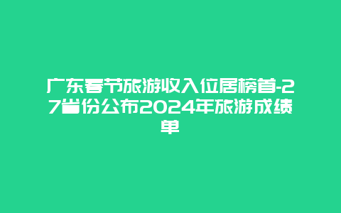 广东春节旅游收入位居榜首-27省份公布2024年旅游成绩单