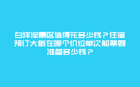 白洋淀景区值得花多少钱？住宿预订大概在哪个价位单次船票要准备多少钱？