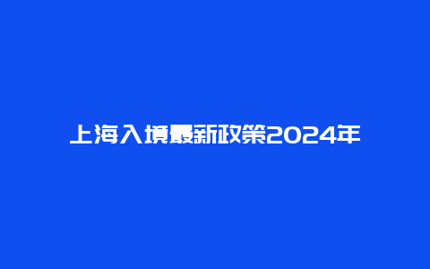 上海入境最新政策2024年