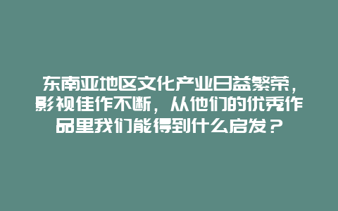 东南亚地区文化产业日益繁荣，影视佳作不断，从他们的优秀作品里我们能得到什么启发？