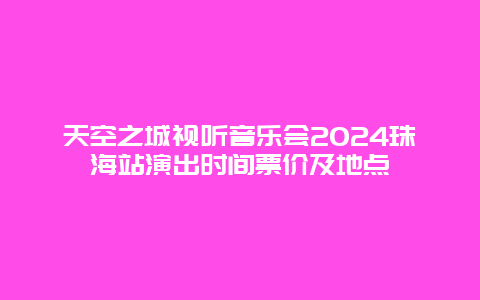 天空之城视听音乐会2024珠海站演出时间票价及地点