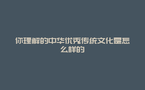 你理解的中华优秀传统文化是怎么样的