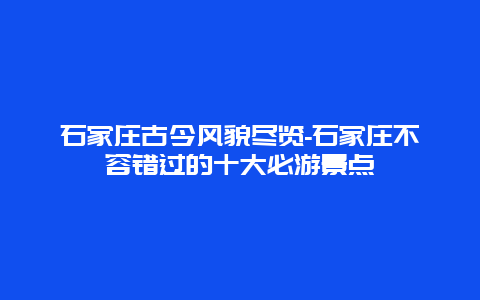 石家庄古今风貌尽览-石家庄不容错过的十大必游景点