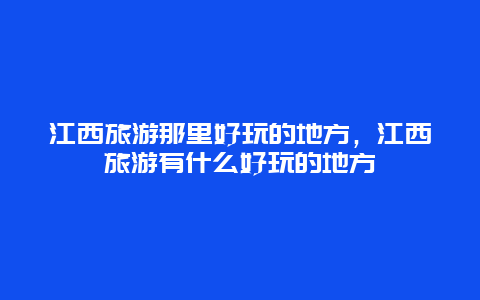 江西旅游那里好玩的地方，江西旅游有什么好玩的地方