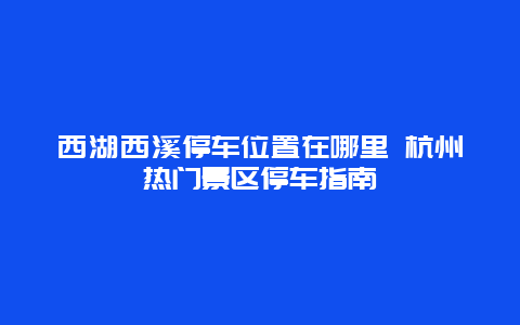 西湖西溪停车位置在哪里 杭州热门景区停车指南