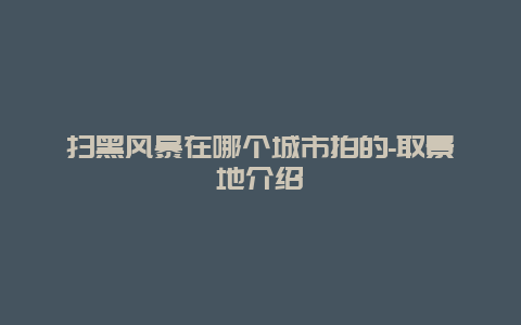 扫黑风暴在哪个城市拍的-取景地介绍