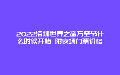 2022深圳世界之窗万圣节什么时候开始 附夜场门票价格