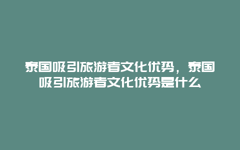 泰国吸引旅游者文化优势，泰国吸引旅游者文化优势是什么