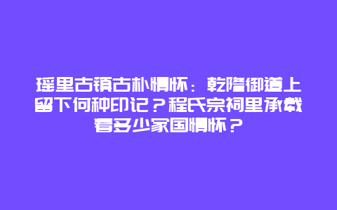 瑶里古镇古朴情怀：乾隆御道上留下何种印记？程氏宗祠里承载着多少家国情怀？