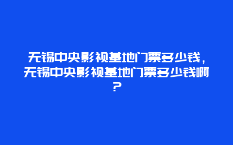 无锡中央影视基地门票多少钱，无锡中央影视基地门票多少钱啊？