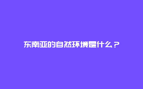 东南亚的自然环境是什么？