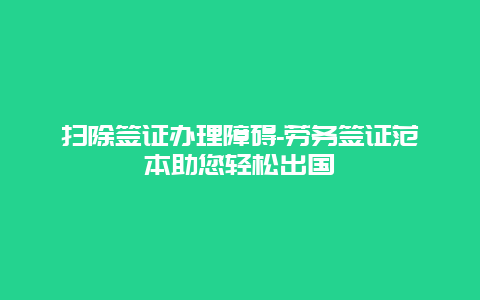 扫除签证办理障碍-劳务签证范本助您轻松出国