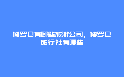 博罗县有哪些旅游公司，博罗县旅行社有哪些