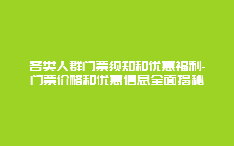 各类人群门票须知和优惠福利-门票价格和优惠信息全面揭秘