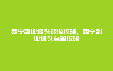 西宁到沙坡头旅游攻略，西宁到沙坡头自驾攻略