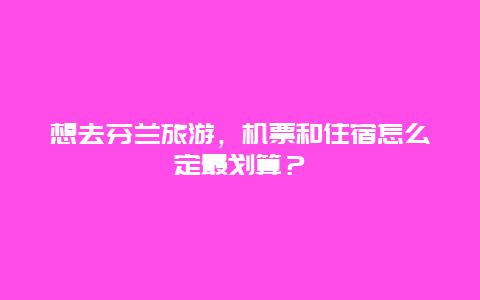 想去芬兰旅游，机票和住宿怎么定最划算？