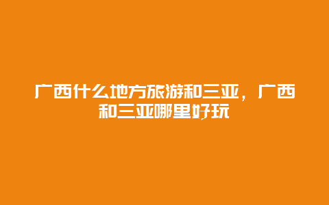 广西什么地方旅游和三亚，广西和三亚哪里好玩