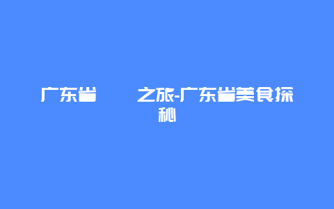 广东省饕餮之旅-广东省美食探秘