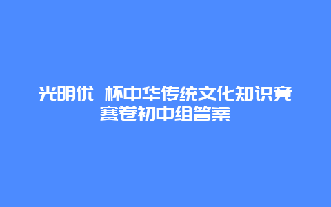 光明优 杯中华传统文化知识竞赛卷初中组答案