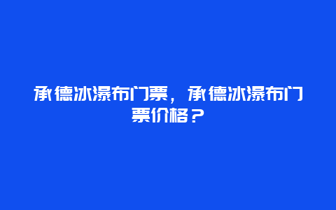 承德冰瀑布门票，承德冰瀑布门票价格？